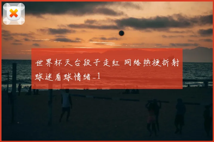 世界杯天台段子走红 网络热梗折射球迷看球情绪_1