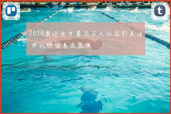 2020奥运会开幕式点火仪式引关注 典礼现场看点聚焦