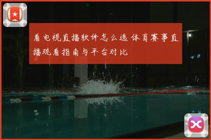 看电视直播软件怎么选 体育赛事直播观看指南与平台对比