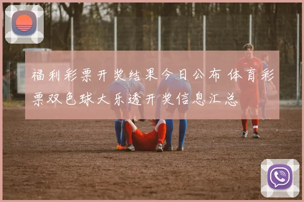 福利彩票开奖结果今日公布 体育彩票双色球大乐透开奖信息汇总