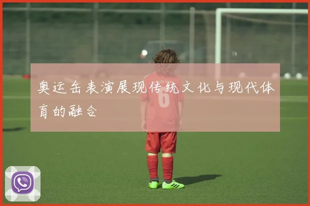 奥运缶表演展现传统文化与现代体育的融合