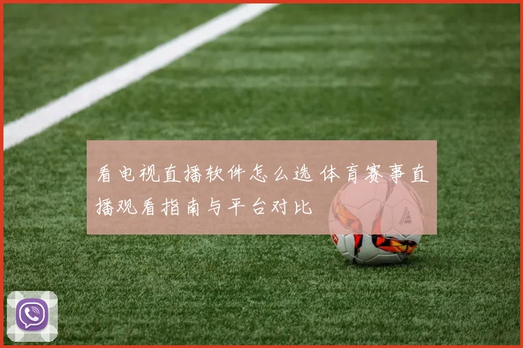 看电视直播软件怎么选 体育赛事直播观看指南与平台对比