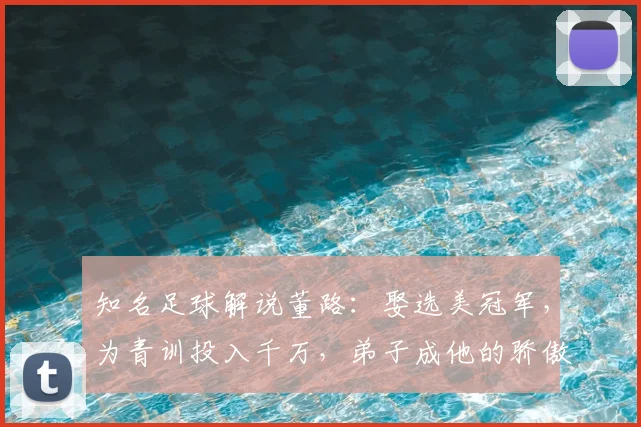 知名足球解说董路：娶选美冠军，为青训投入千万，弟子成他的骄傲