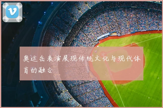 奥运缶表演展现传统文化与现代体育的融合