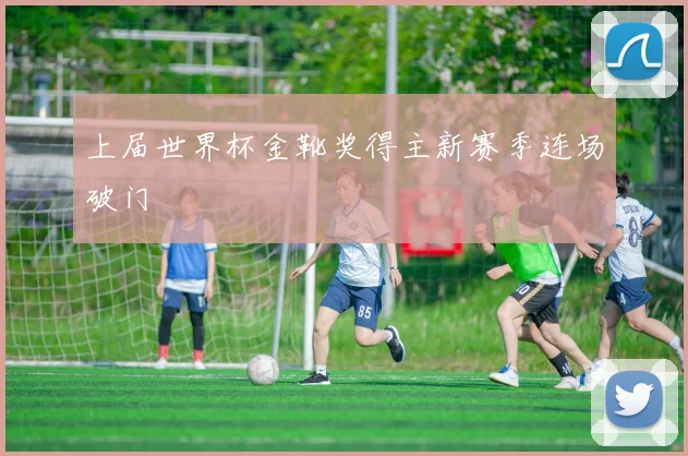 上届世界杯金靴奖得主新赛季连场破门