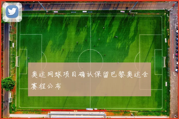 奥运网球项目确认保留巴黎奥运会赛程公布