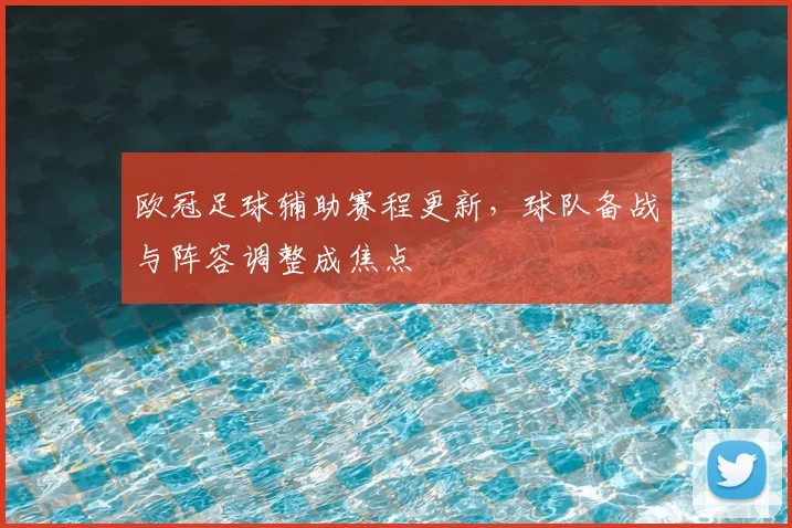 欧冠足球辅助赛程更新,球队备战与阵容调整成焦点