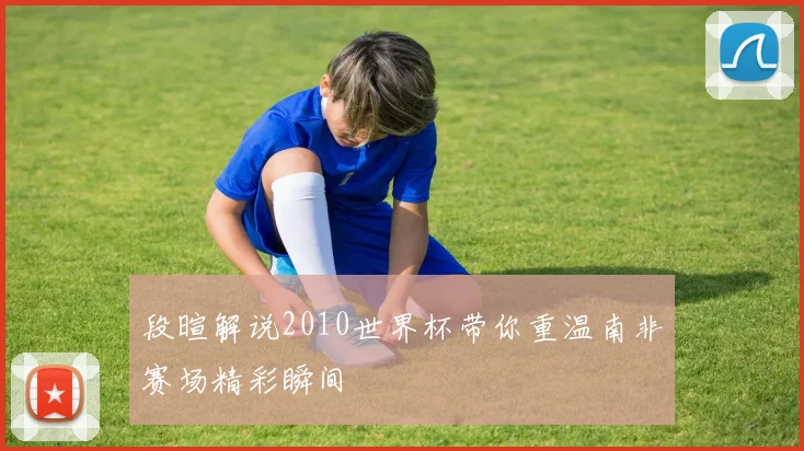 段暄解说2010世界杯带你重温南非赛场精彩瞬间