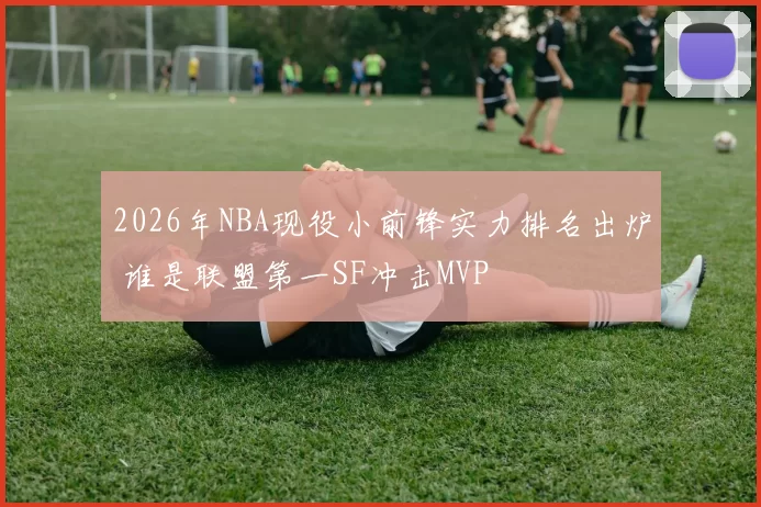 2026年NBA现役小前锋实力排名出炉 谁是联盟第一SF冲击MVP