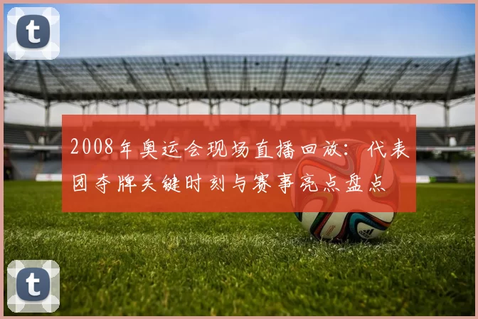 2008年奥运会现场直播回放：代表团夺牌关键时刻与赛事亮点盘点