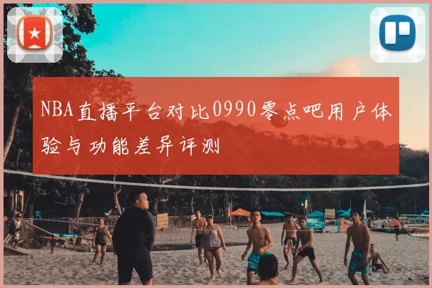 NBA直播平台对比0990零点吧用户体验与功能差异评测