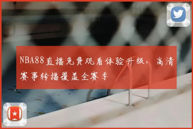 NBA88直播免费观看体验升级，高清赛事转播覆盖全赛季