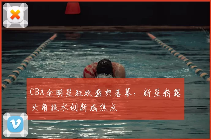 CBA全明星狂欢盛典落幕，新星崭露头角技术创新成焦点