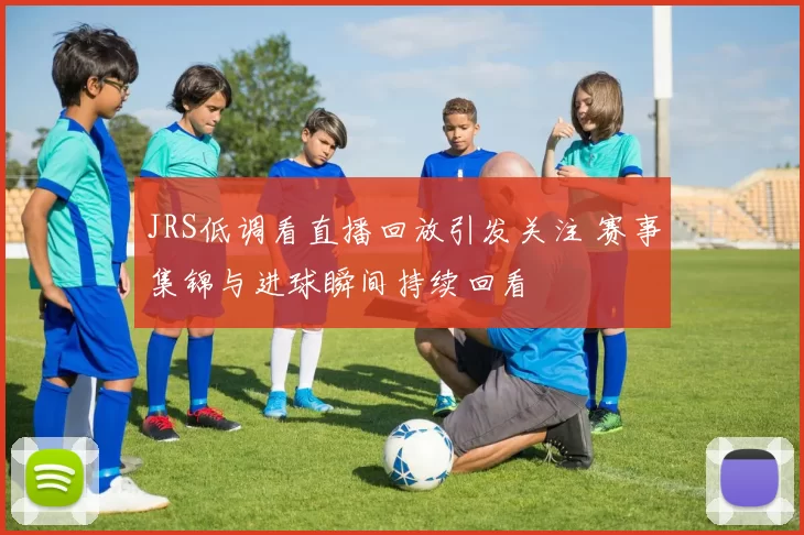 JRS低调看直播回放引发关注 赛事集锦与进球瞬间持续回看
