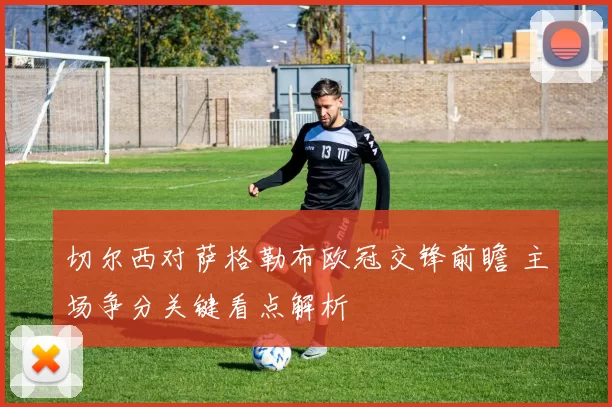 切尔西对萨格勒布欧冠交锋前瞻 主场争分关键看点解析