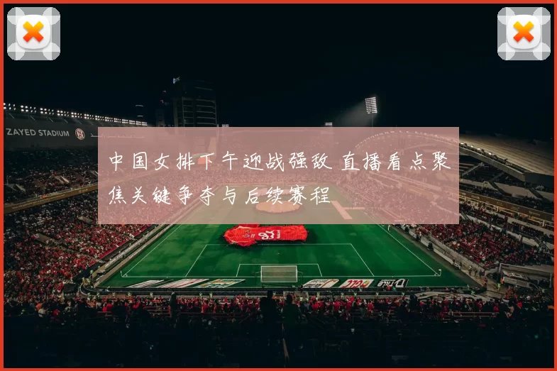 中国女排下午迎战强敌 直播看点聚焦关键争夺与后续赛程