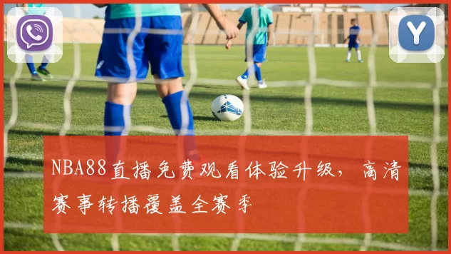 NBA88直播免费观看体验升级，高清赛事转播覆盖全赛季