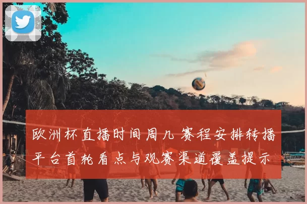 欧洲杯直播时间周几 赛程安排转播平台首轮看点与观赛渠道覆盖提示