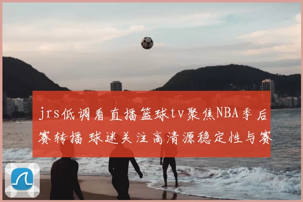 jrs低调看直播篮球tv聚焦NBA季后赛转播 球迷关注高清源稳定性与赛程覆盖