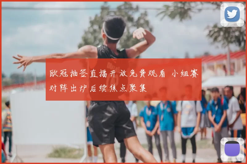 欧冠抽签直播开放免费观看 小组赛对阵出炉后续焦点聚集