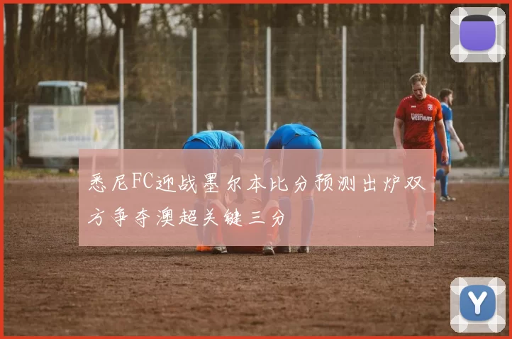 悉尼FC迎战墨尔本比分预测出炉双方争夺澳超关键三分