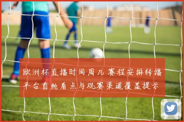 欧洲杯直播时间周几 赛程安排转播平台首轮看点与观赛渠道覆盖提示