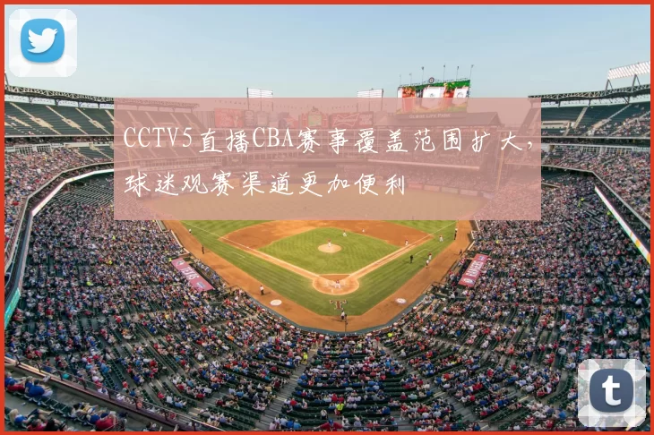CCTV5直播CBA赛事覆盖范围扩大，球迷观赛渠道更加便利