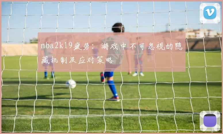 nba2k19疲劳：游戏中不可忽视的隐藏机制及应对策略