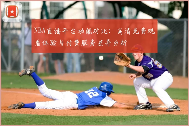 NBA直播平台功能对比：高清免费观看体验与付费服务差异分析