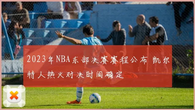 2023年NBA东部决赛赛程公布 凯尔特人热火对决时间确定