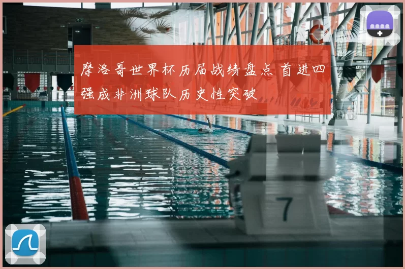 摩洛哥世界杯历届战绩盘点 首进四强成非洲球队历史性突破