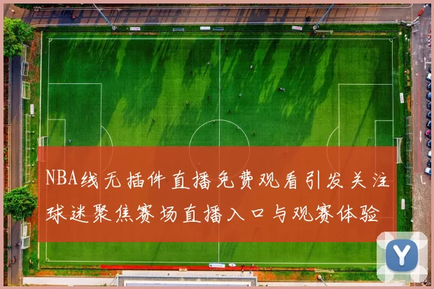 NBA线无插件直播免费观看引发关注球迷聚焦赛场直播入口与观赛体验提升