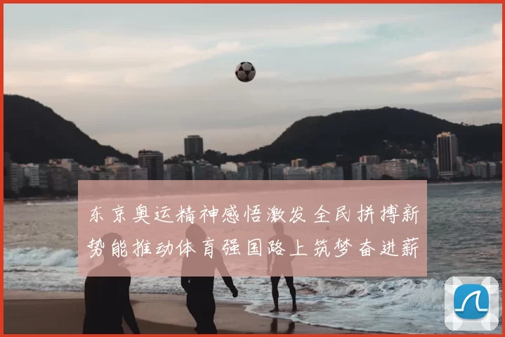 东京奥运精神感悟激发全民拼搏新势能推动体育强国路上筑梦奋进薪火