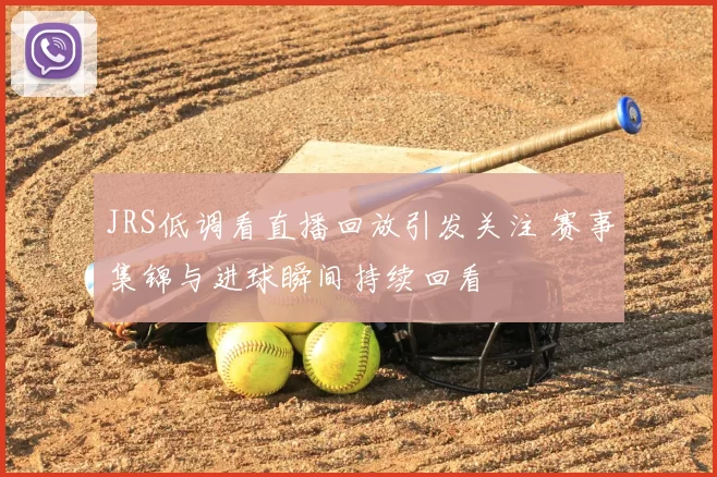 JRS低调看直播回放引发关注 赛事集锦与进球瞬间持续回看