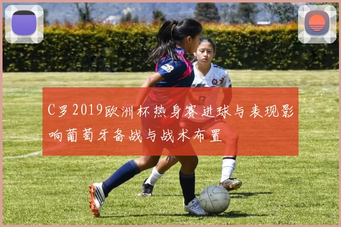 C罗2019欧洲杯热身赛进球与表现影响葡萄牙备战与战术布置