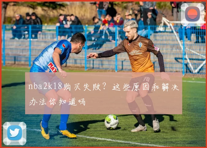 nba2k18购买失败？这些原因和解决办法你知道吗