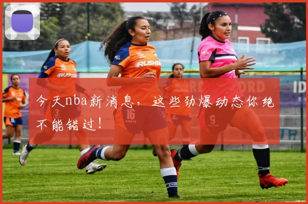 今天nba新消息，这些劲爆动态你绝不能错过！