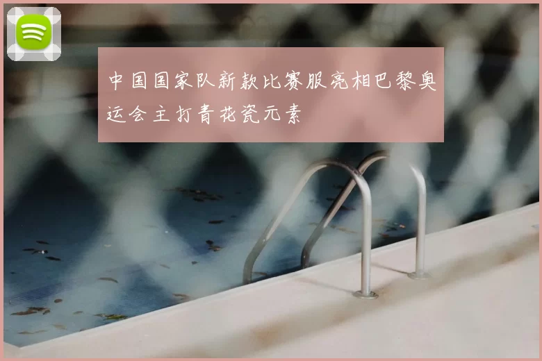 中国国家队新款比赛服亮相巴黎奥运会主打青花瓷元素