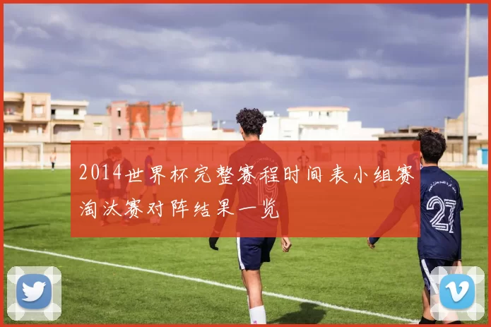 2014世界杯完整赛程时间表小组赛淘汰赛对阵结果一览
