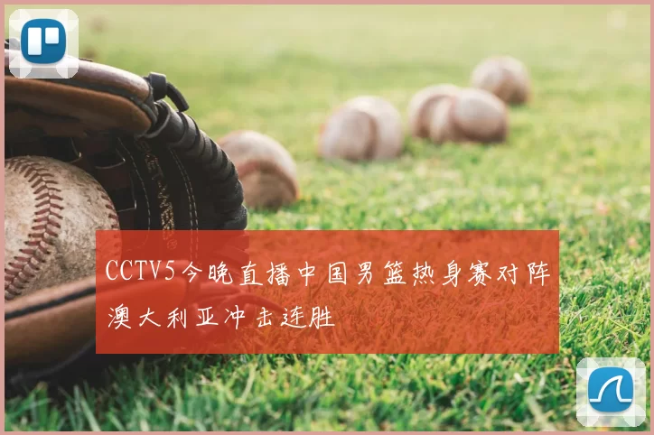 CCTV5今晚直播中国男篮热身赛对阵澳大利亚冲击连胜