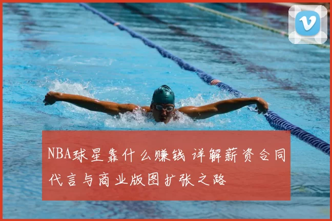 NBA球星靠什么赚钱 详解薪资合同代言与商业版图扩张之路