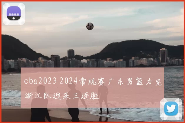cba2023 2024常规赛广东男篮力克浙江队迎来三连胜