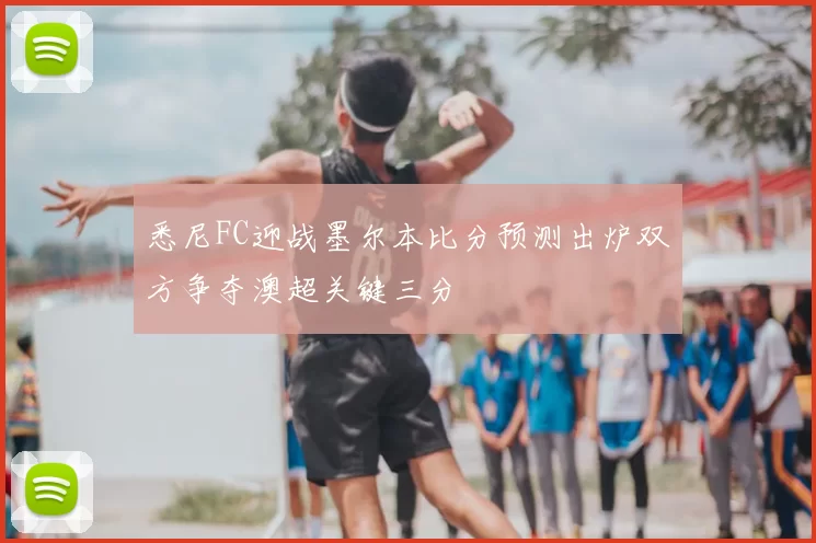 悉尼FC迎战墨尔本比分预测出炉双方争夺澳超关键三分