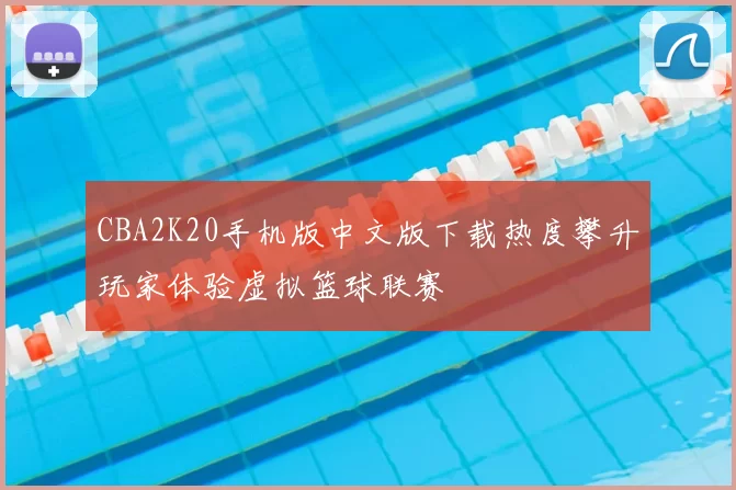 CBA2K20手机版中文版下载热度攀升玩家体验虚拟篮球联赛