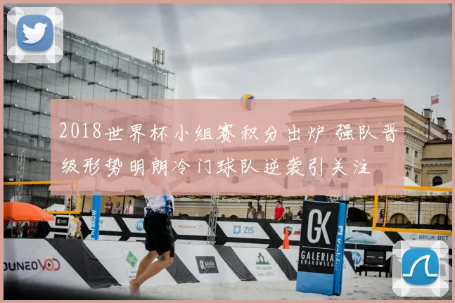 2018世界杯小组赛积分出炉 强队晋级形势明朗冷门球队逆袭引关注