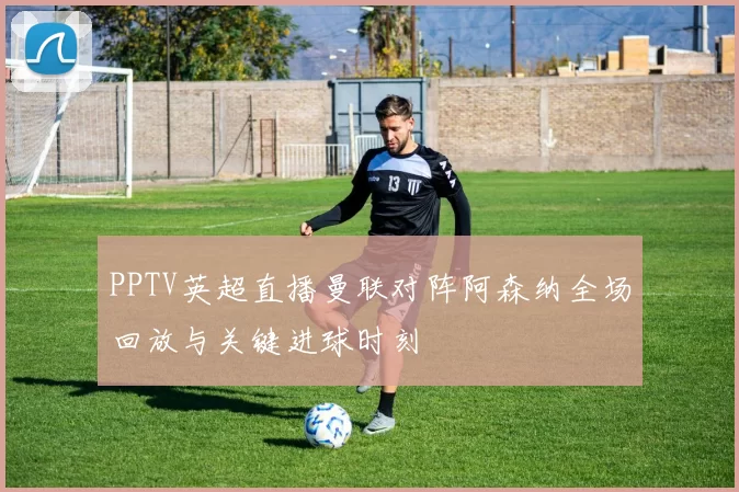 PPTV英超直播曼联对阵阿森纳全场回放与关键进球时刻