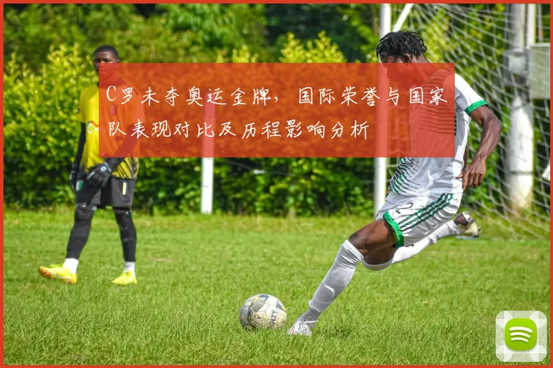 C罗未夺奥运金牌，国际荣誉与国家队表现对比及历程影响分析