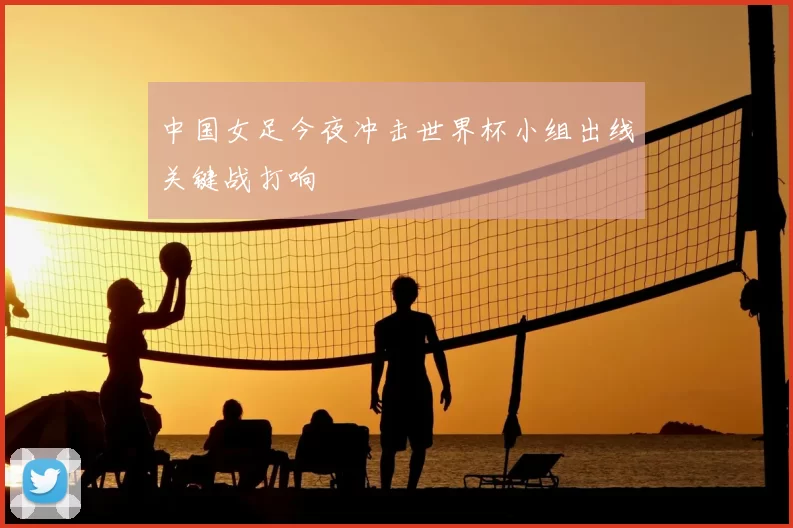 中国女足今夜冲击世界杯小组出线关键战打响