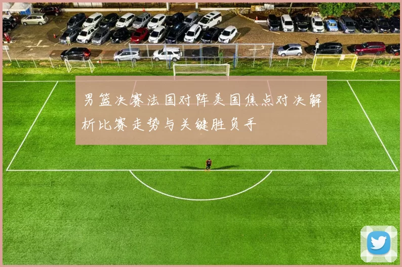 男篮决赛法国对阵美国焦点对决解析比赛走势与关键胜负手