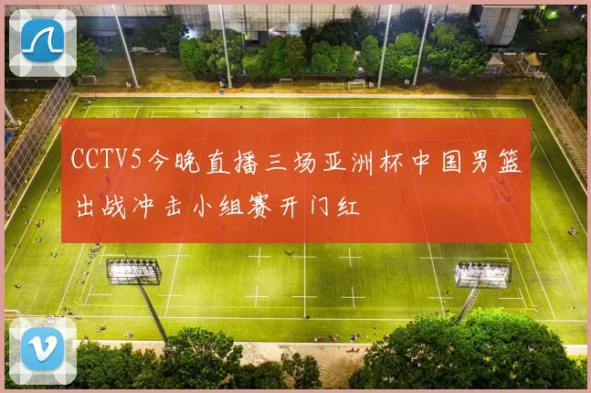 CCTV5今晚直播三场亚洲杯中国男篮出战冲击小组赛开门红